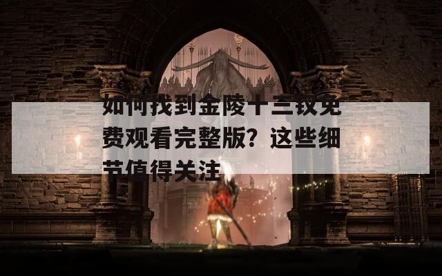 如何找到金陵十三钗免费观看完整版？这些细节值得关注