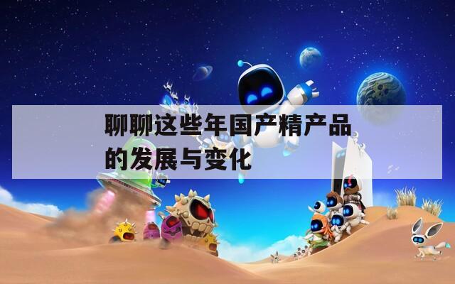 聊聊这些年国产精产品的发展与变化