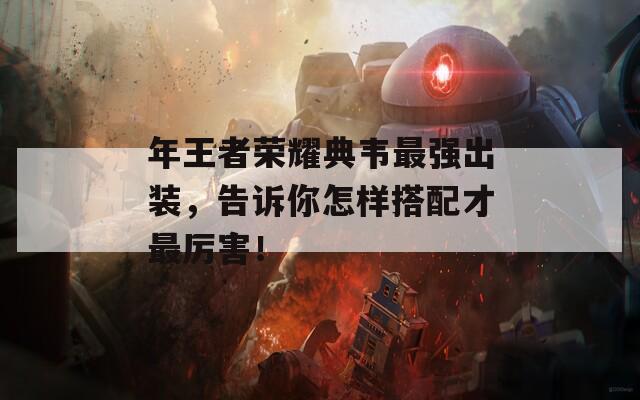年王者荣耀典韦最强出装，告诉你怎样搭配才最厉害！