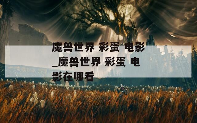魔兽世界 彩蛋 电影_魔兽世界 彩蛋 电影在哪看