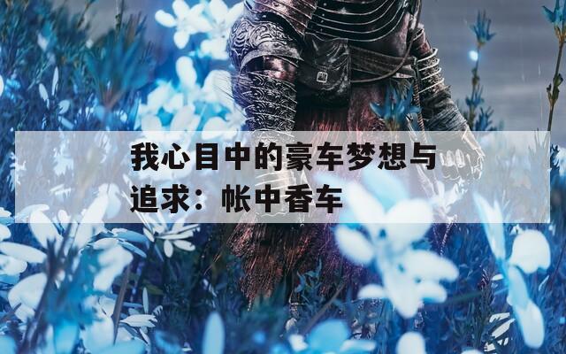 我心目中的豪车梦想与追求：帐中香车  第1张