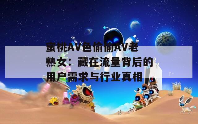 蜜桃AV色偷偷AV老熟女：藏在流量背后的用户需求与行业真相