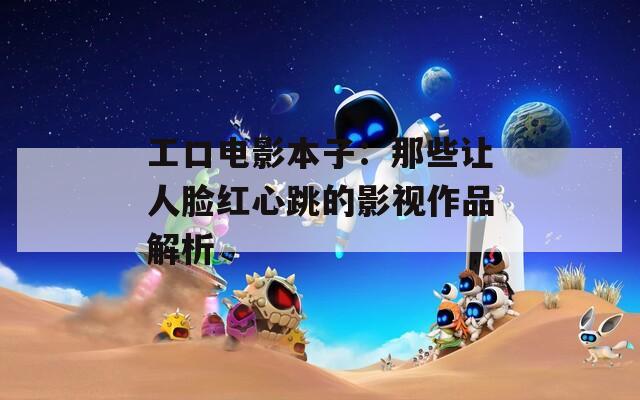 工口电影本子：那些让人脸红心跳的影视作品解析