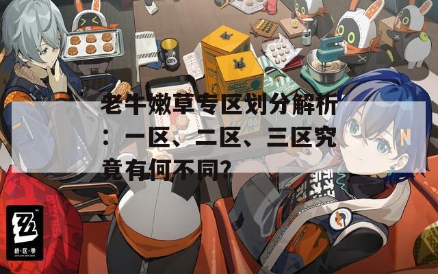 老牛嫩草专区划分解析：一区、二区、三区究竟有何不同？