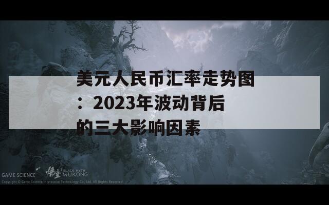 美元人民币汇率走势图：2023年波动背后的三大影响因素