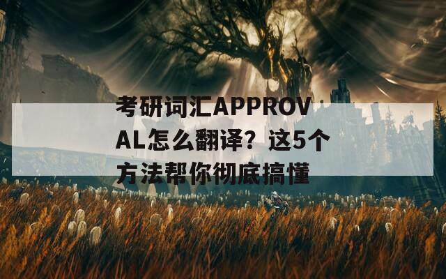 考研词汇APPROVAL怎么翻译？这5个方法帮你彻底搞懂