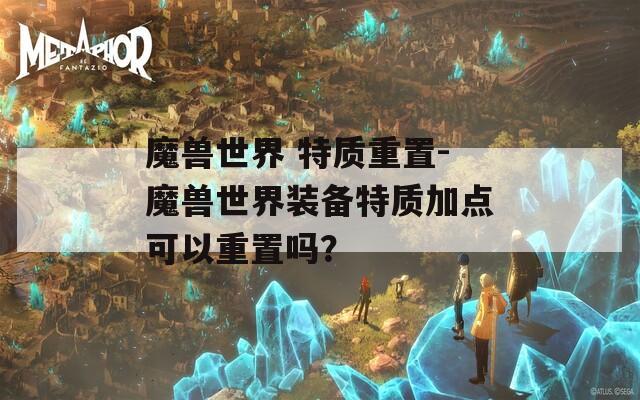 魔兽世界 特质重置-魔兽世界装备特质加点可以重置吗？  第1张