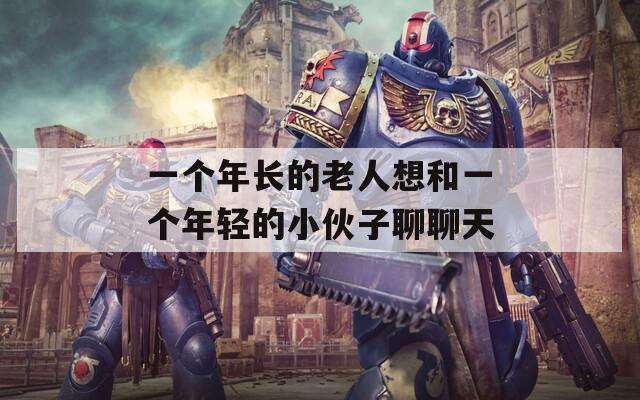 一个年长的老人想和一个年轻的小伙子聊聊天
