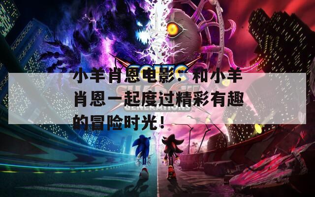 小羊肖恩电影：和小羊肖恩一起度过精彩有趣的冒险时光！
