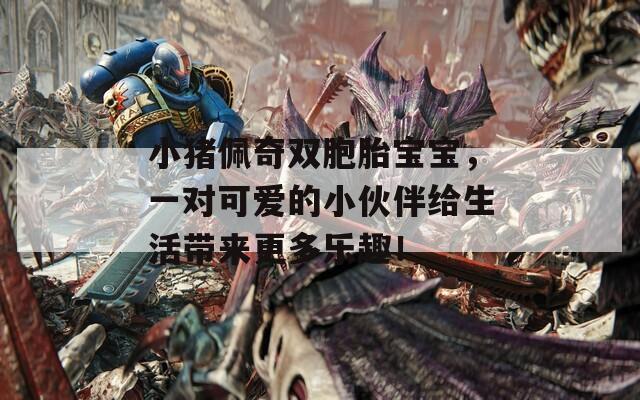 小猪佩奇双胞胎宝宝，一对可爱的小伙伴给生活带来更多乐趣！