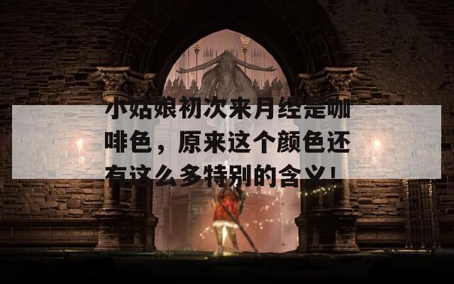 小姑娘初次来月经是咖啡色，原来这个颜色还有这么多特别的含义！  第1张