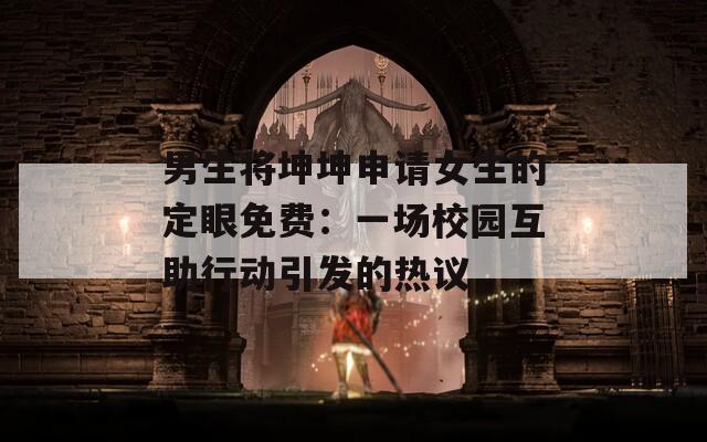 男生将坤坤申请女生的定眼免费：一场校园互助行动引发的热议  第1张