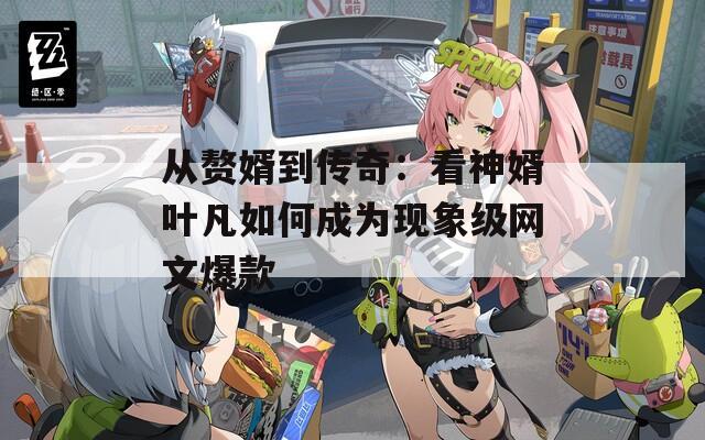 从赘婿到传奇：看神婿叶凡如何成为现象级网文爆款
