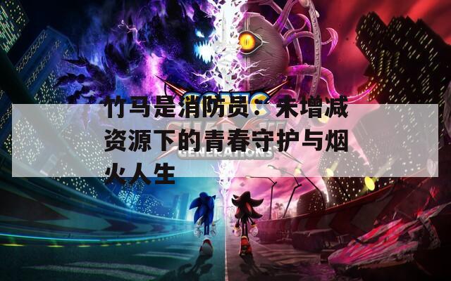 竹马是消防员：未增减资源下的青春守护与烟火人生