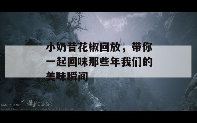 小奶昔花椒回放，带你一起回味那些年我们的美味瞬间  第1张
