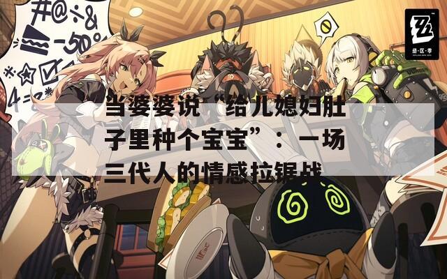 当婆婆说“给儿媳妇肚子里种个宝宝”：一场三代人的情感拉锯战