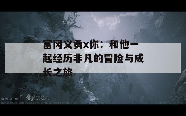 富冈义勇x你：和他一起经历非凡的冒险与成长之旅  第1张