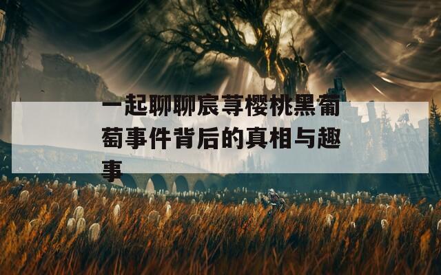 一起聊聊宸荨樱桃黑葡萄事件背后的真相与趣事  第1张