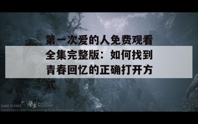 第一次爱的人免费观看全集完整版：如何找到青春回忆的正确打开方式  第1张