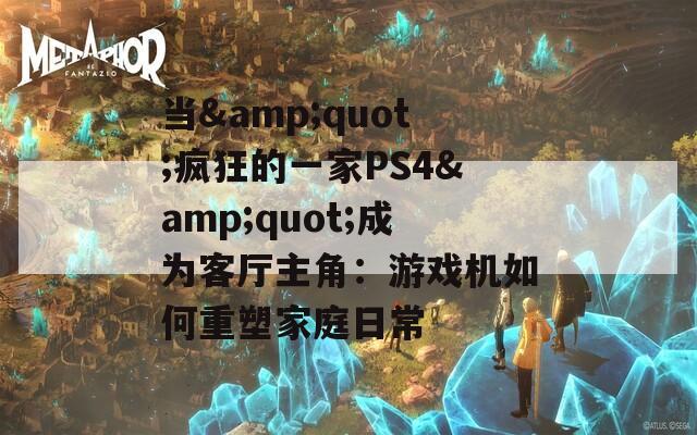 当&amp;quot;疯狂的一家PS4&amp;quot;成为客厅主角：游戏机如何重塑家庭日常  第1张