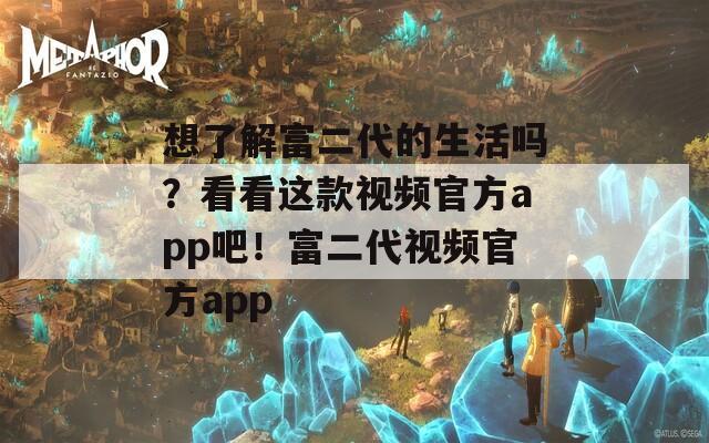 想了解富二代的生活吗？看看这款视频官方app吧！富二代视频官方app