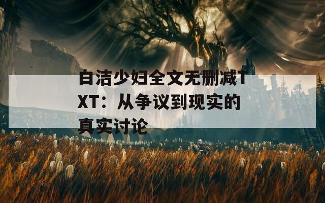 白洁少妇全文无删减TXT：从争议到现实的真实讨论