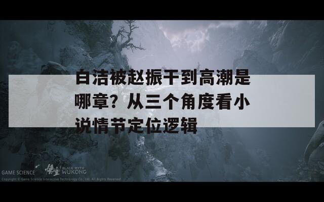 白洁被赵振干到高潮是哪章？从三个角度看小说情节定位逻辑