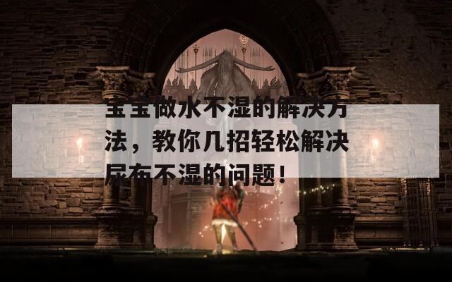 宝宝做水不湿的解决方法，教你几招轻松解决尿布不湿的问题！