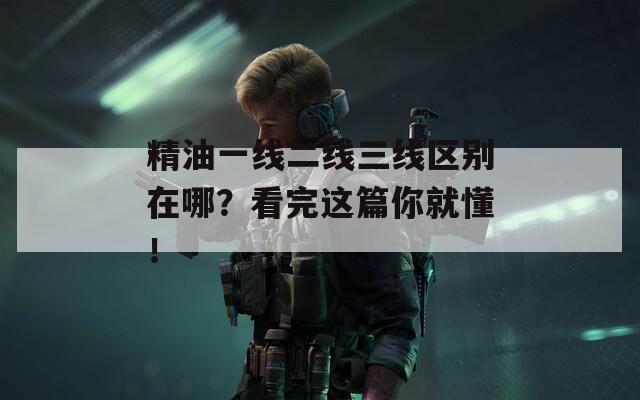 精油一线二线三线区别在哪？看完这篇你就懂！  第1张