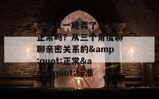 男朋友一晚弄了我5次正常吗？从三个角度聊聊亲密关系的&amp;quot;正常&amp;quot;标准  第1张