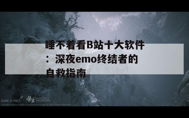 睡不着看B站十大软件：深夜emo终结者的自救指南