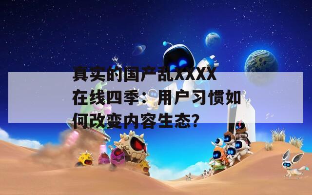 真实的国产乱XXXX在线四季：用户习惯如何改变内容生态？  第1张