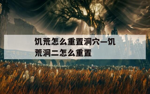 饥荒怎么重置洞穴—饥荒洞二怎么重置