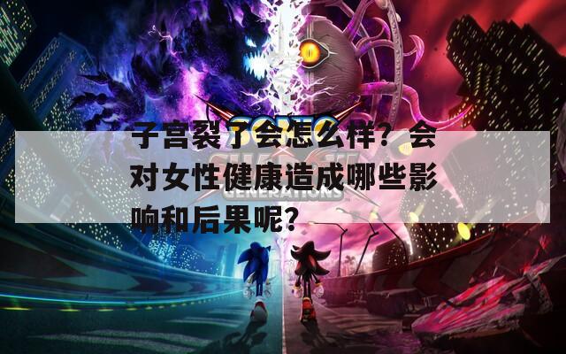 子宫裂了会怎么样？会对女性健康造成哪些影响和后果呢？
