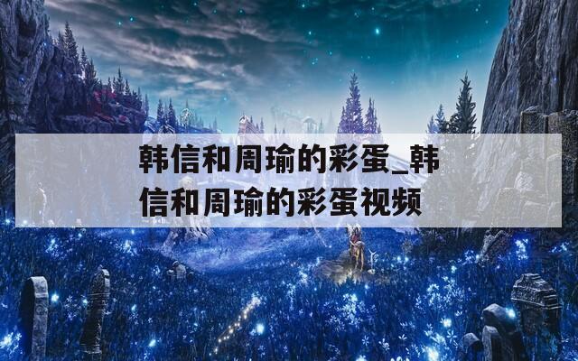韩信和周瑜的彩蛋_韩信和周瑜的彩蛋视频