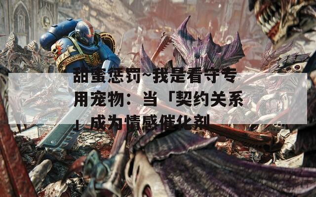 甜蜜惩罚~我是看守专用宠物：当「契约关系」成为情感催化剂  第1张