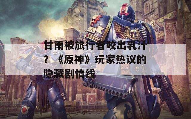 甘雨被旅行者咬出乳汁？《原神》玩家热议的隐藏剧情线