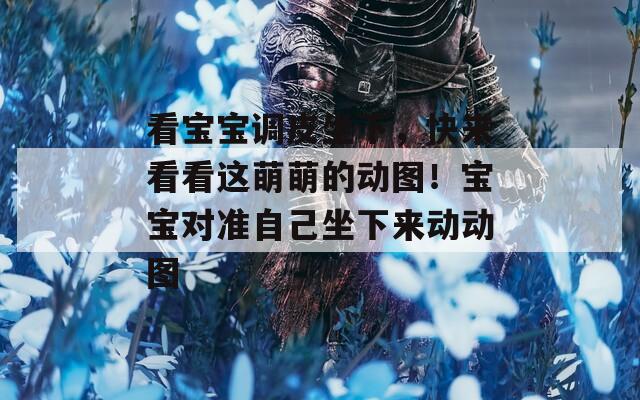 看宝宝调皮坐下，快来看看这萌萌的动图！宝宝对准自己坐下来动动图