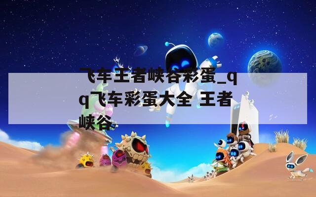 飞车王者峡谷彩蛋_qq飞车彩蛋大全 王者峡谷