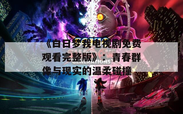 《白日梦我电视剧免费观看完整版》：青春群像与现实的温柔碰撞