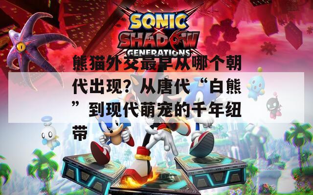 熊猫外交最早从哪个朝代出现？从唐代“白熊”到现代萌宠的千年纽带