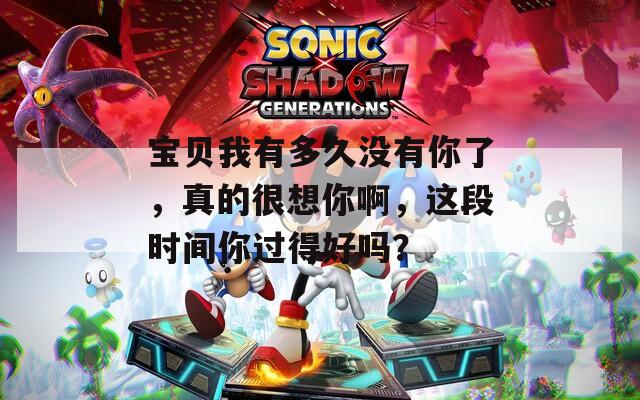 宝贝我有多久没有你了，真的很想你啊，这段时间你过得好吗？