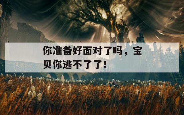 你准备好面对了吗，宝贝你逃不了了！  第1张