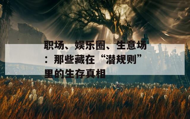 职场、娱乐圈、生意场：那些藏在“潜规则”里的生存真相