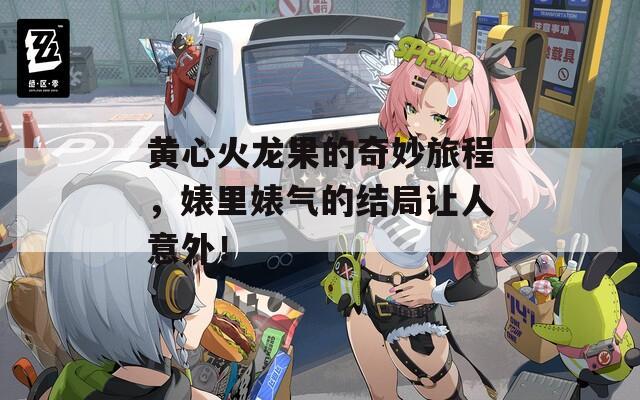 黄心火龙果的奇妙旅程，婊里婊气的结局让人意外！