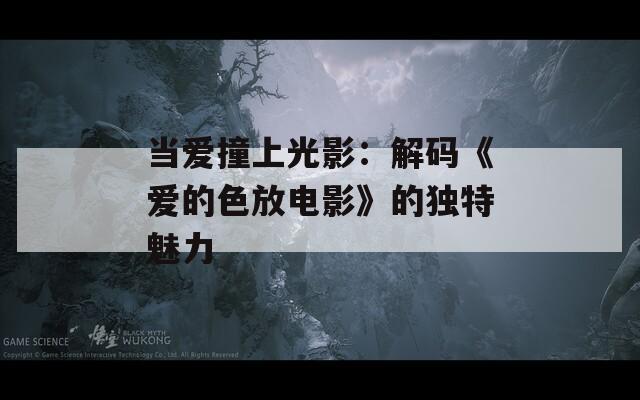 当爱撞上光影：解码《爱的色放电影》的独特魅力  第1张
