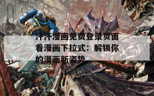 汗汗漫画免费登录页面看漫画下拉式：解锁你的漫画新姿势  第1张