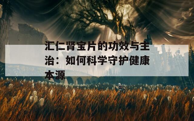 汇仁肾宝片的功效与主治：如何科学守护健康本源