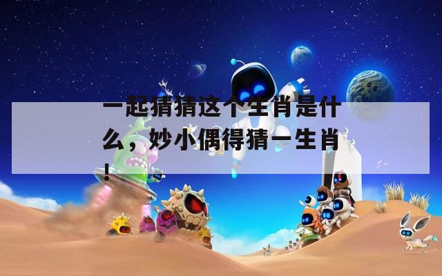 一起猜猜这个生肖是什么，妙小偶得猜一生肖！  第1张