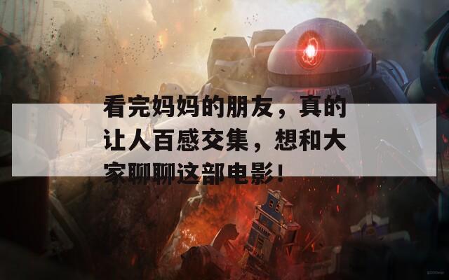 看完妈妈的朋友，真的让人百感交集，想和大家聊聊这部电影！